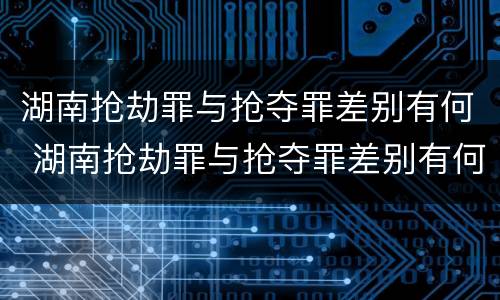 湖南抢劫罪与抢夺罪差别有何 湖南抢劫罪与抢夺罪差别有何关系