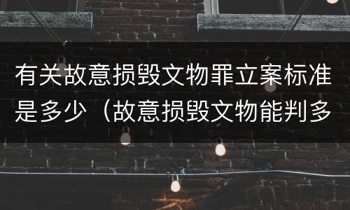 有关故意损毁文物罪立案标准是多少（故意损毁文物能判多少年）