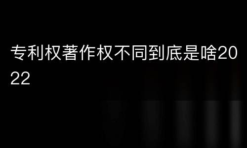 专利权著作权不同到底是啥2022