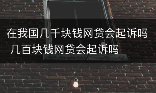 在我国几千块钱网贷会起诉吗 几百块钱网贷会起诉吗
