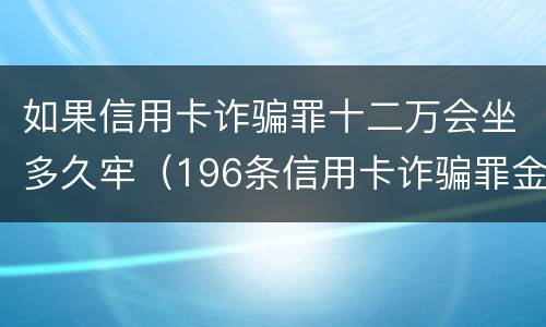如果信用卡诈骗罪十二万会坐多久牢（196条信用卡诈骗罪金额）