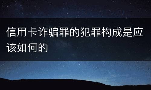 信用卡诈骗罪的犯罪构成是应该如何的