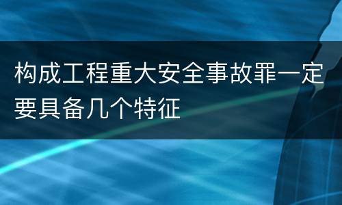 构成工程重大安全事故罪一定要具备几个特征