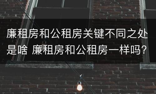 廉租房和公租房关键不同之处是啥 廉租房和公租房一样吗?