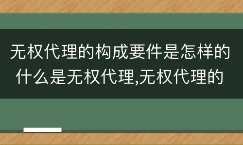 无权代理的构成要件是怎样的 什么是无权代理,无权代理的要件是什么