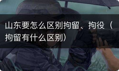 山东要怎么区别拘留、拘役（拘留有什么区别）