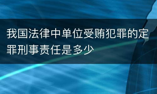 我国法律中单位受贿犯罪的定罪刑事责任是多少