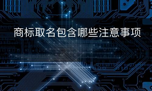   商标取名包含哪些注意事项