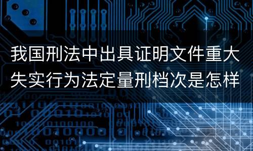 我国刑法中出具证明文件重大失实行为法定量刑档次是怎样