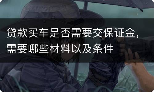贷款买车是否需要交保证金，需要哪些材料以及条件