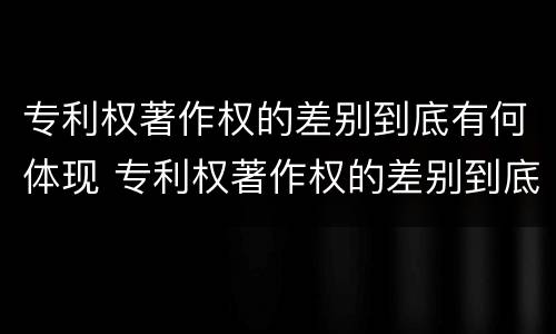 专利权著作权的差别到底有何体现 专利权著作权的差别到底有何体现和影响
