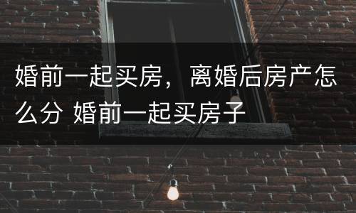 婚前一起买房，离婚后房产怎么分 婚前一起买房子