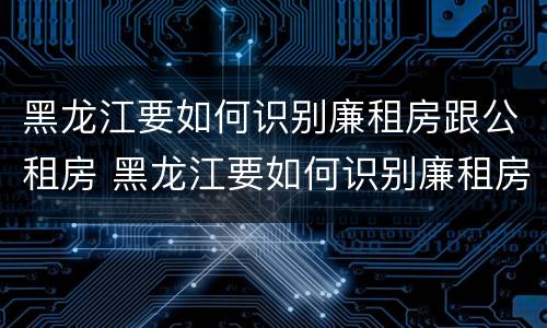 黑龙江要如何识别廉租房跟公租房 黑龙江要如何识别廉租房跟公租房呢