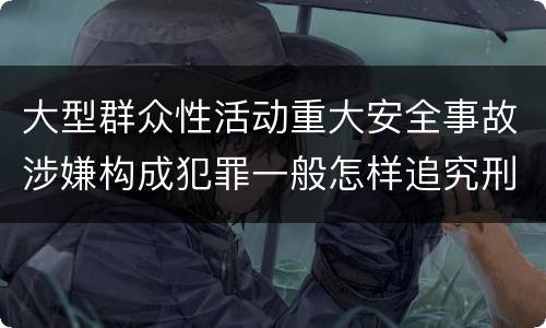 大型群众性活动重大安全事故涉嫌构成犯罪一般怎样追究刑事责任