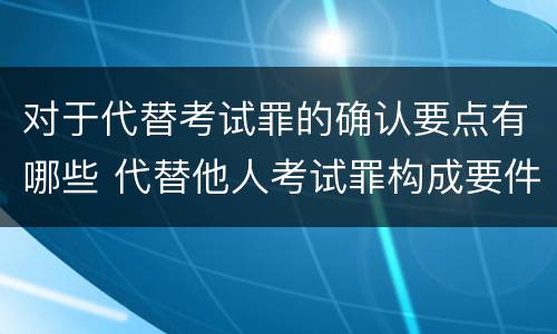 对于代替考试罪的确认要点有哪些 代替他人考试罪构成要件