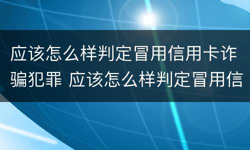 应该怎么样判定冒用信用卡诈骗犯罪 应该怎么样判定冒用信用卡诈骗犯罪行为