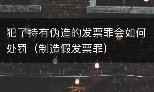 犯了持有伪造的发票罪会如何处罚（制造假发票罪）