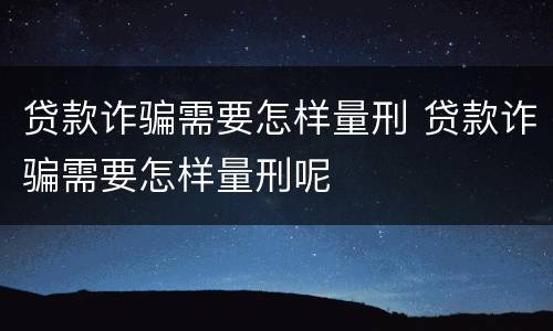 贷款诈骗需要怎样量刑 贷款诈骗需要怎样量刑呢