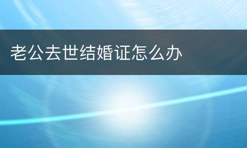 老公去世结婚证怎么办