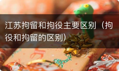 江苏拘留和拘役主要区别（拘役和拘留的区别）