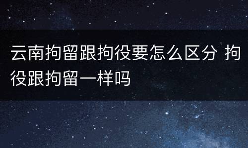 云南拘留跟拘役要怎么区分 拘役跟拘留一样吗