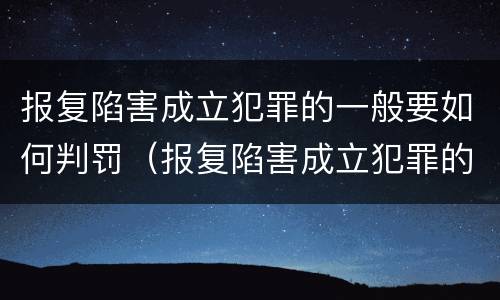报复陷害成立犯罪的一般要如何判罚（报复陷害成立犯罪的一般要如何判罚呢）