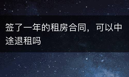 签了一年的租房合同，可以中途退租吗