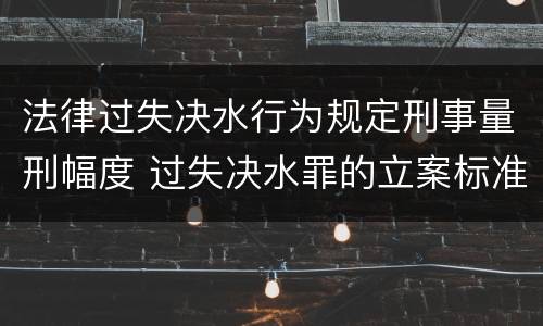 法律过失决水行为规定刑事量刑幅度 过失决水罪的立案标准