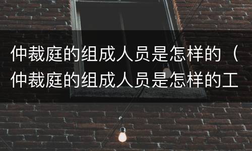 仲裁庭的组成人员是怎样的（仲裁庭的组成人员是怎样的工作）