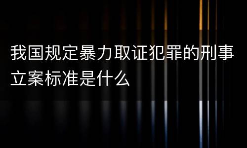 我国规定暴力取证犯罪的刑事立案标准是什么
