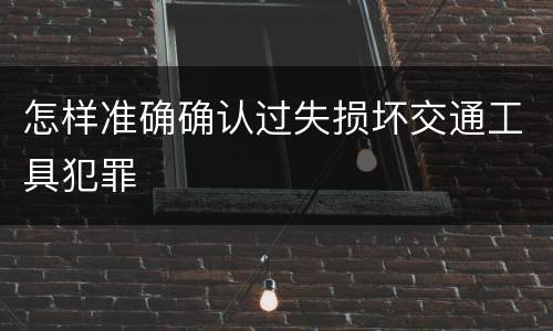 怎样准确确认过失损坏交通工具犯罪