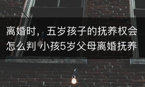 离婚时，五岁孩子的抚养权会怎么判 小孩5岁父母离婚抚养权归谁