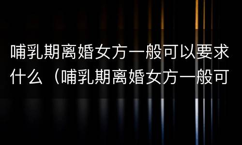 哺乳期离婚女方一般可以要求什么（哺乳期离婚女方一般可以要求什么补偿）