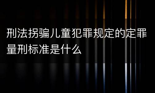 刑法拐骗儿童犯罪规定的定罪量刑标准是什么