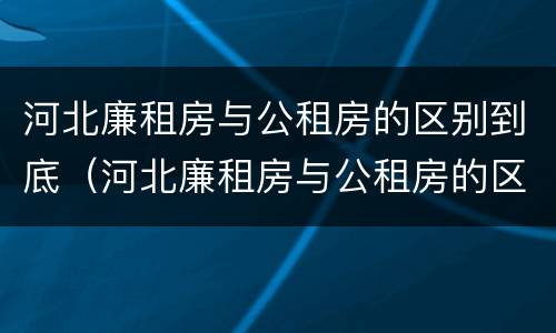 河北廉租房与公租房的区别到底（河北廉租房与公租房的区别到底在哪）