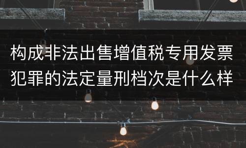 构成非法出售增值税专用发票犯罪的法定量刑档次是什么样的