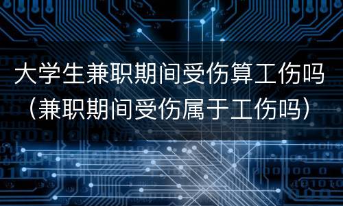 大学生兼职期间受伤算工伤吗（兼职期间受伤属于工伤吗）