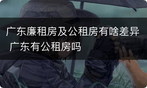 广东廉租房及公租房有啥差异 广东有公租房吗