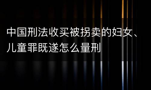 中国刑法收买被拐卖的妇女、儿童罪既遂怎么量刑