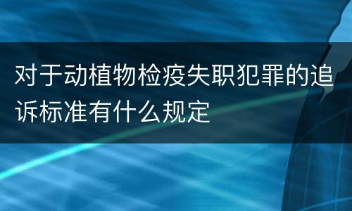 对于动植物检疫失职犯罪的追诉标准有什么规定