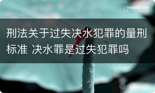 刑法关于过失决水犯罪的量刑标准 决水罪是过失犯罪吗