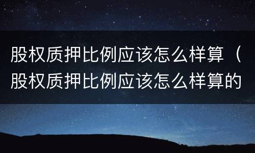 股权质押比例应该怎么样算（股权质押比例应该怎么样算的）