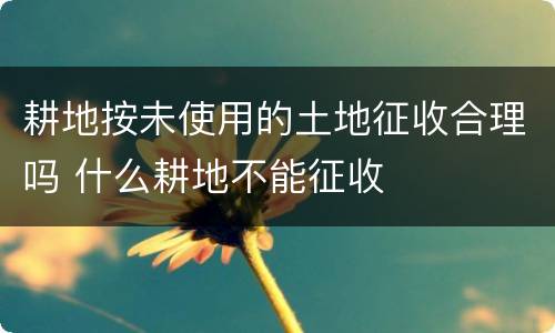 耕地按未使用的土地征收合理吗 什么耕地不能征收