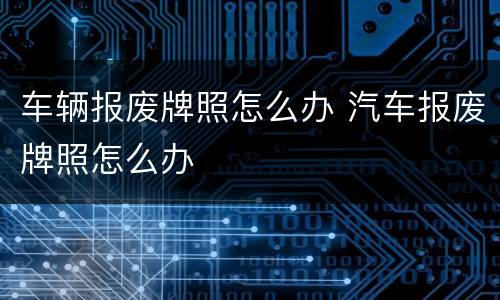 车辆报废牌照怎么办 汽车报废牌照怎么办