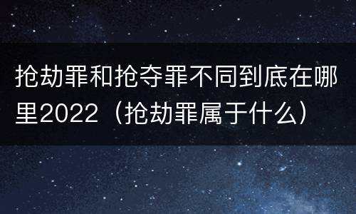 抢劫罪和抢夺罪不同到底在哪里2022（抢劫罪属于什么）