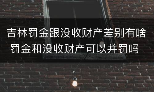 吉林罚金跟没收财产差别有啥 罚金和没收财产可以并罚吗