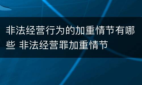 非法经营行为的加重情节有哪些 非法经营罪加重情节