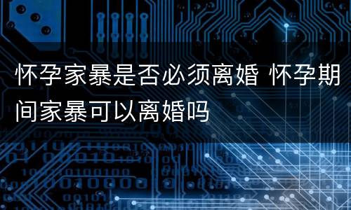 怀孕家暴是否必须离婚 怀孕期间家暴可以离婚吗