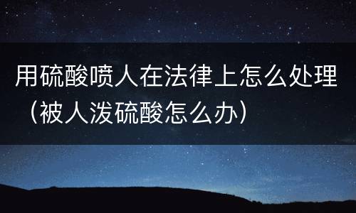 用硫酸喷人在法律上怎么处理（被人泼硫酸怎么办）