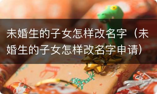 未婚生的子女怎样改名字（未婚生的子女怎样改名字申请）